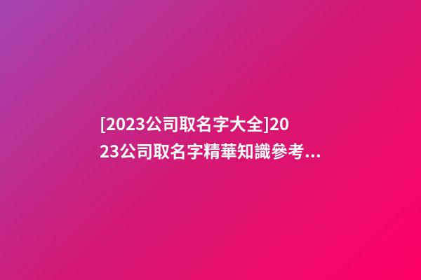 [2023公司取名字大全]2023公司取名字精華知識參考大全-第1張-公司起名-玄機派